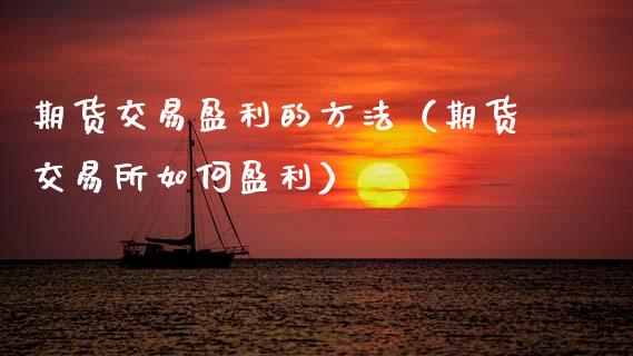期货交易盈利的方法（期货交易所如何盈利）_https://cj002.lansai.wang_期货问答_第1张