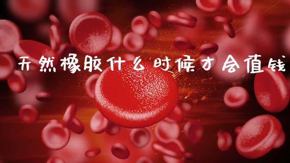 天然橡胶什么时候才会值钱_https://cj002.lansai.wang_期货问答_第1张