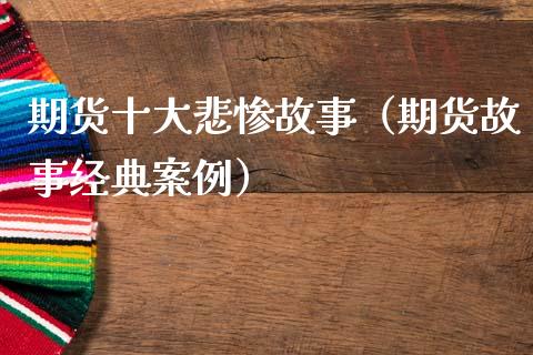 期货十大悲惨故事（期货故事经典案例）_https://cj002.lansai.wang_财经百问_第1张