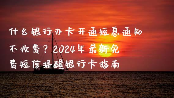 什么银行办卡开通短息通知不收费？2024年最新免费短信提醒银行卡指南_https://cj002.lansai.wang_理财问答_第1张