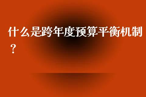 什么是跨年度预算平衡机制？_https://cj002.lansai.wang_财经百问_第1张