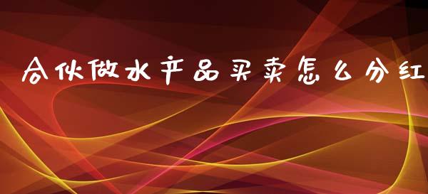 合伙做水产品买卖怎么分红_https://cj002.lansai.wang_金融问答_第1张