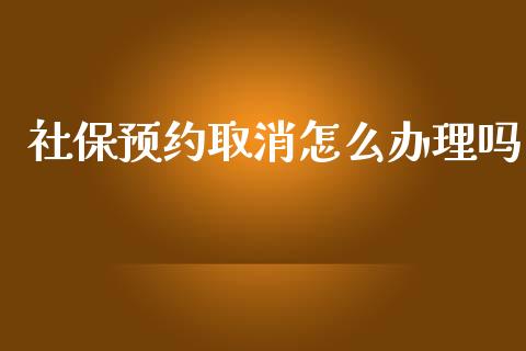 社保预约取消怎么办理吗_https://cj002.lansai.wang_保险问答_第1张