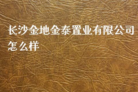 长沙金地金泰置业有限公司怎么样_https://cj002.lansai.wang_股市问答_第1张