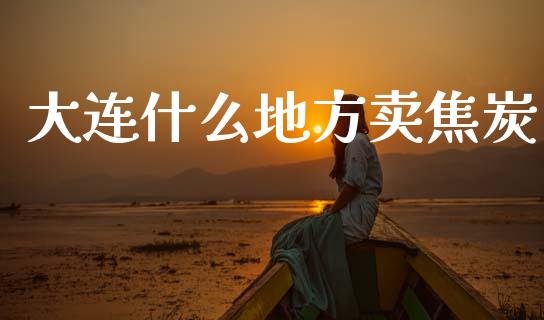 大连什么地方卖焦炭_https://cj002.lansai.wang_保险问答_第1张