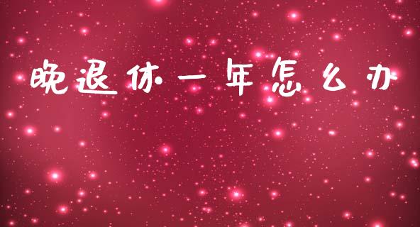 晚退休一年怎么办_https://cj002.lansai.wang_保险问答_第1张