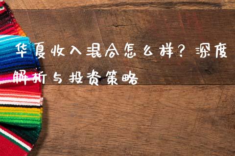 华夏收入混合怎么样？深度解析与投资策略_https://cj002.lansai.wang_金融问答_第1张