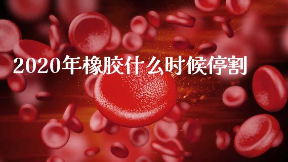 2020年橡胶什么时候停割_https://cj002.lansai.wang_期货问答_第1张
