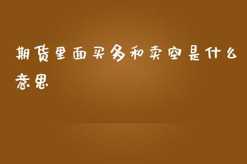 期货里面买多和卖空是什么意思_https://cj002.lansai.wang_会计问答_第1张
