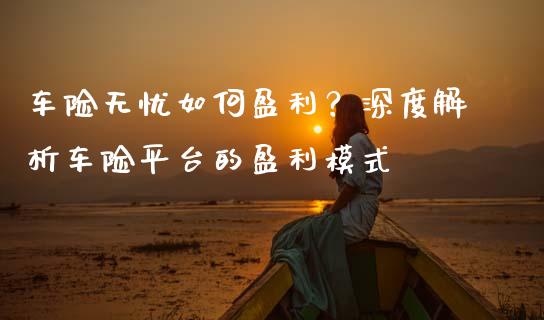 车险无忧如何盈利？深度解析车险平台的盈利模式_https://cj002.lansai.wang_财经问答_第1张