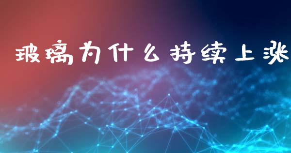 玻璃为什么持续上涨_https://cj002.lansai.wang_金融问答_第1张