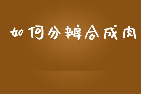 如何分辨合成肉_https://cj002.lansai.wang_财经百问_第1张