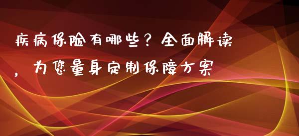 疾病保险有哪些？全面解读，为您量身定制保障方案_https://cj002.lansai.wang_财经百问_第1张