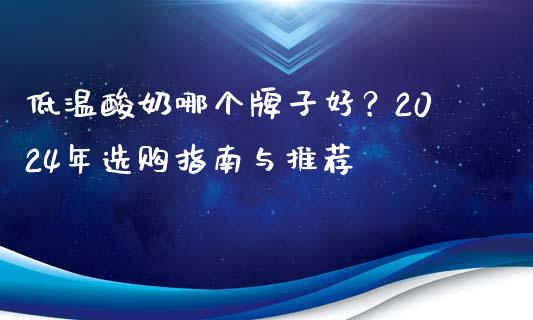 低温酸奶哪个牌子好？2024年选购指南与推荐_https://cj002.lansai.wang_金融问答_第1张