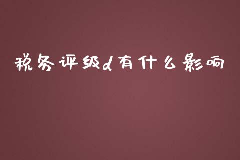 税务评级d有什么影响_https://cj002.lansai.wang_会计问答_第1张