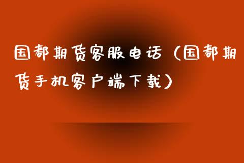 国都期货客服电话（国都期货手机客户端下载）_https://cj002.lansai.wang_保险问答_第1张