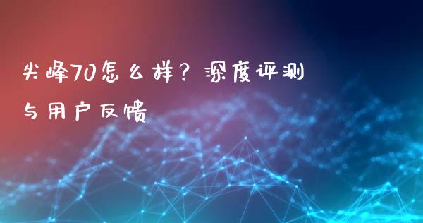 尖峰70怎么样？深度评测与用户反馈_https://cj002.lansai.wang_会计问答_第1张