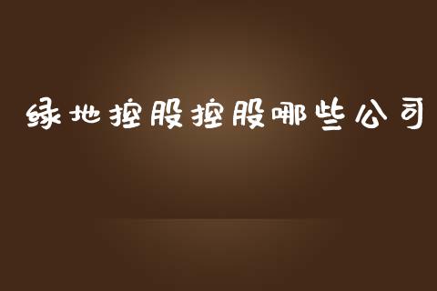 绿地控股控股哪些公司_https://cj002.lansai.wang_股市问答_第1张