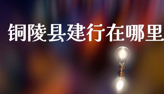 铜陵县建行在哪里_https://cj002.lansai.wang_理财问答_第1张