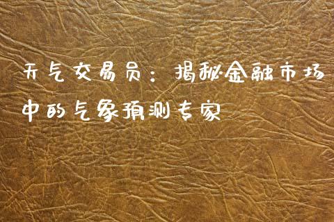 天气交易员：揭秘金融市场中的气象预测专家_https://cj002.lansai.wang_财经百问_第1张