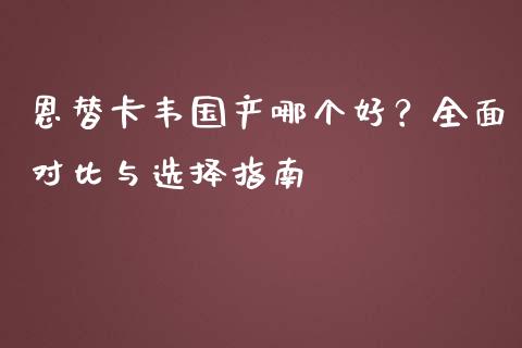 恩替卡韦国产哪个好？全面对比与选择指南_https://cj002.lansai.wang_理财问答_第1张