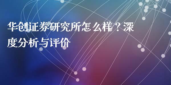 华创证券研究所怎么样？深度分析与评价_https://cj002.lansai.wang_股市问答_第1张