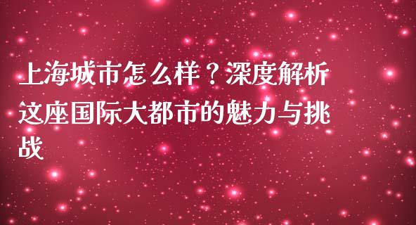 上海城市怎么样？深度解析这座国际大都市的魅力与挑战_https://cj002.lansai.wang_期货问答_第1张