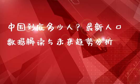 中国到底多少人？最新人口数据解读与未来趋势分析_https://cj002.lansai.wang_财经百问_第1张
