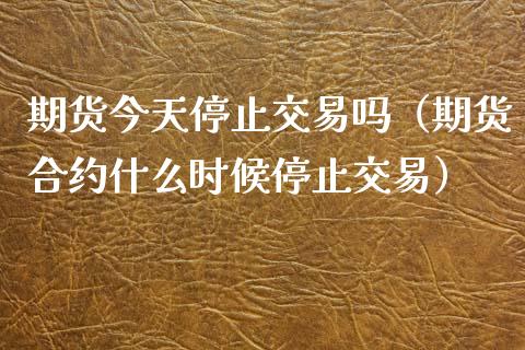 期货今天停止交易吗（期货合约什么时候停止交易）_https://cj002.lansai.wang_理财问答_第1张