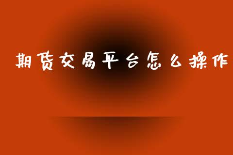 期货交易平台怎么操作_财经百问_第1张_财经百问网 期货交易平台怎么操作_https://cj002.lansai.wang_财经百问_第1张