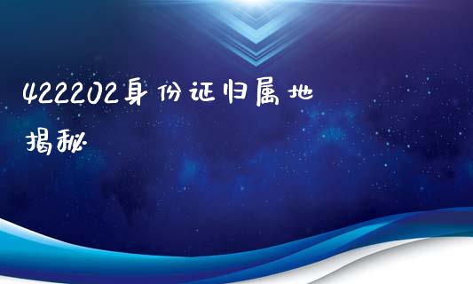 422202身份证归属地揭秘_https://cj002.lansai.wang_期货问答_第1张