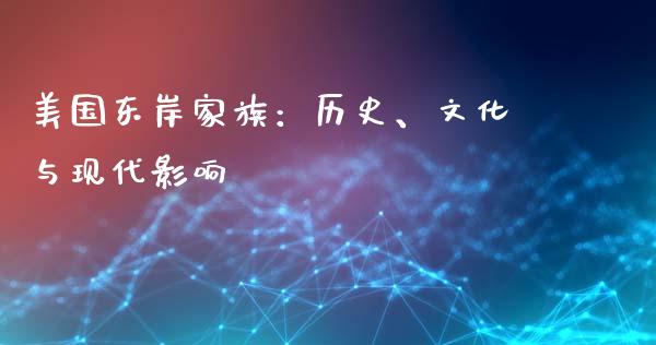 美国东岸家族：历史、文化与现代影响_https://cj002.lansai.wang_会计问答_第1张