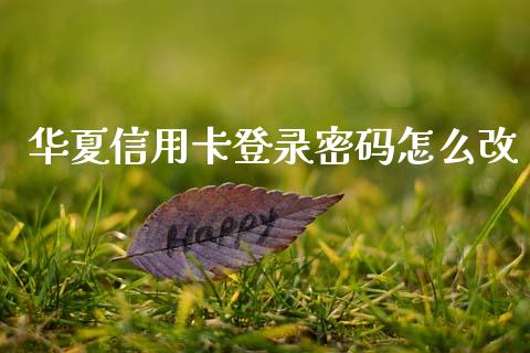 华夏信用卡登录密码怎么改_https://cj002.lansai.wang_金融问答_第1张