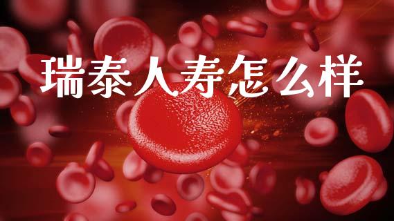 瑞泰人寿怎么样_https://cj002.lansai.wang_保险问答_第1张