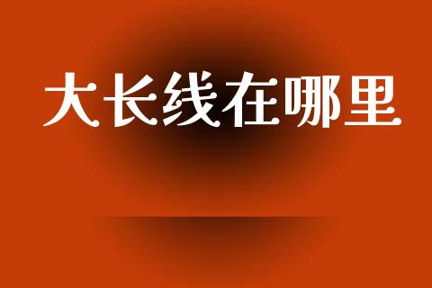 大长线在哪里_金融问答_第1张_财经百问网 大长线在哪里_https://cj002.lansai.wang_金融问答_第1张