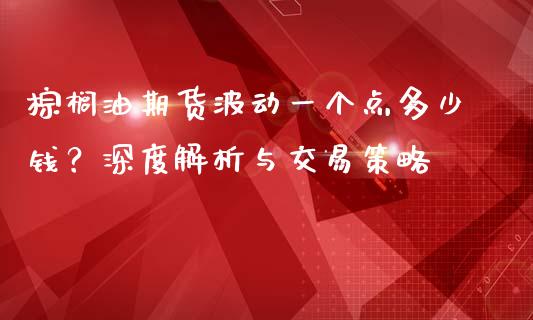 棕榈油期货波动一个点多少钱？深度解析与交易策略_https://cj002.lansai.wang_会计问答_第1张