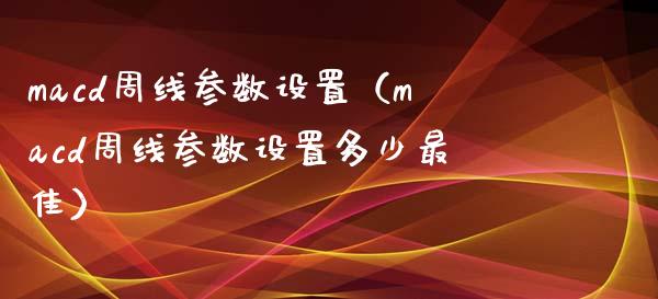 macd周线参数设置(macd周线参数设置多少最佳)_理财问答_第1张_财经百问网 macd周线参数设置(macd周线参数设置多少最佳)_https://cj002.lansai.wang_理财问答_第1张