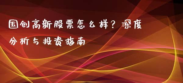 国创高新股票怎么样？深度分析与投资指南_https://cj002.lansai.wang_会计问答_第1张