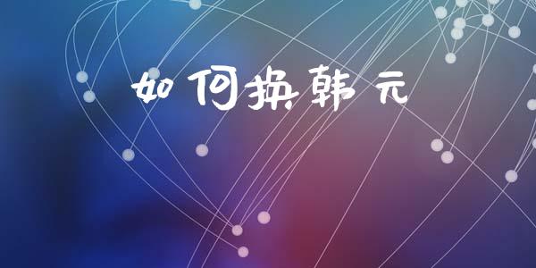 如何换韩元_https://cj002.lansai.wang_财经问答_第1张