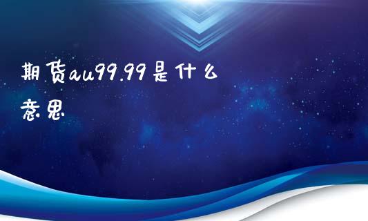 期货au99.99是什么意思_https://cj002.lansai.wang_期货问答_第1张