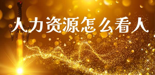 人力资源怎么看人_https://cj002.lansai.wang_保险问答_第1张