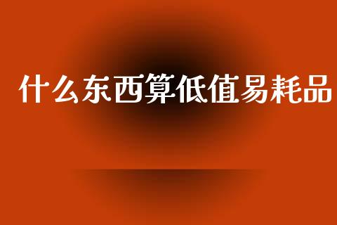 什么东西算低值易耗品_https://cj002.lansai.wang_会计问答_第1张