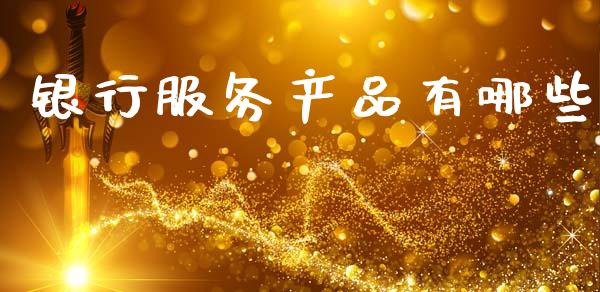 银行服务产品有哪些_https://cj002.lansai.wang_期货问答_第1张