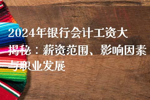 2024年银行会计工资大揭秘：薪资范围、影响因素与职业发展_https://cj002.lansai.wang_股市问答_第1张