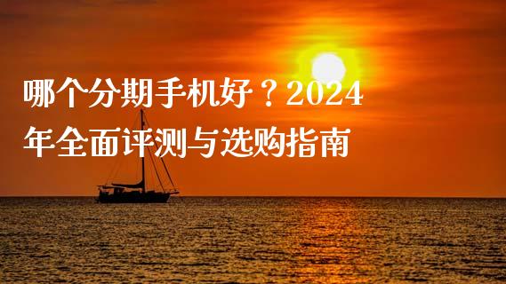 哪个分期手机好？2024年全面评测与选购指南_https://cj002.lansai.wang_金融问答_第1张