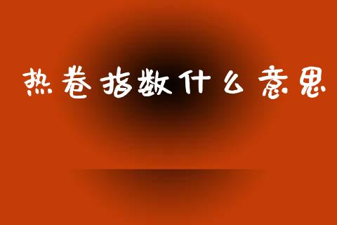 热卷指数什么意思_金融问答_第1张_财经百问网 热卷指数什么意思_https://cj002.lansai.wang_金融问答_第1张