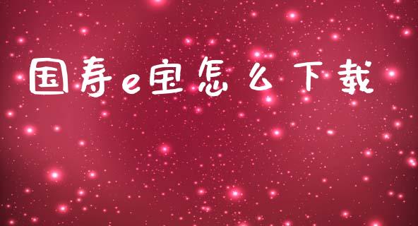国寿e宝怎么下载_https://cj002.lansai.wang_保险问答_第1张