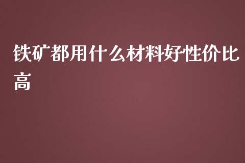 铁矿都用什么材料好性价比高_https://cj002.lansai.wang_理财问答_第1张
