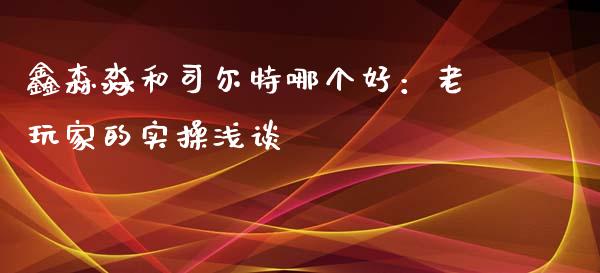 鑫森淼和司尔特哪个好：老玩家的实操浅谈_https://cj002.lansai.wang_保险问答_第1张