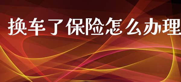 换车了保险怎么办理_https://cj002.lansai.wang_保险问答_第1张